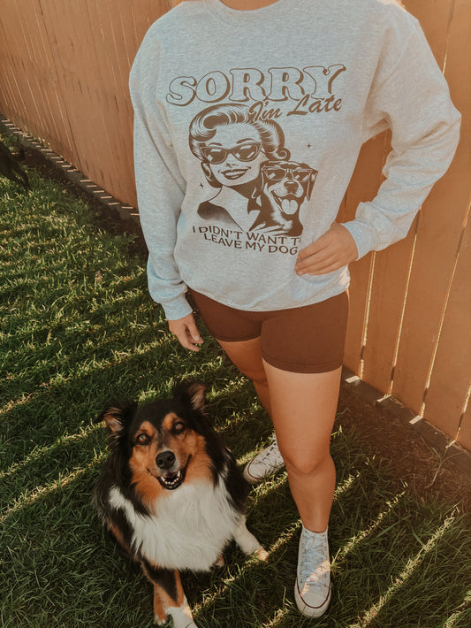 Sorry I'm Late I Didn't Want To Leave My Dog Crewneck